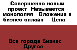 Совершенно новый проект. Называется “монополия“. Вложения в бизнес онлайн. › Цена ­ 0 - Все города Бизнес » Другое   . Красноярский край,Кайеркан г.